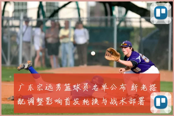 广东宏远男篮球员名单公布 新老搭配调整影响首发轮换与战术部署