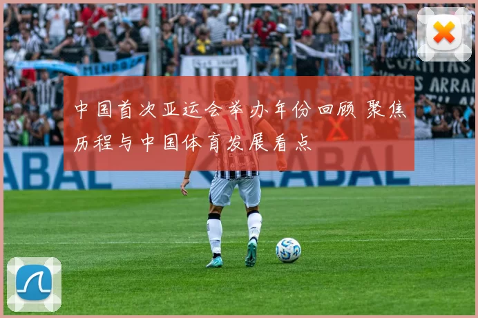 中国首次亚运会举办年份回顾 聚焦历程与中国体育发展看点