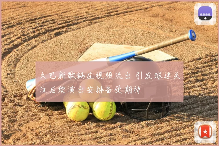 久巴新歌锅庄视频流出 引发球迷关注后续演出安排备受期待