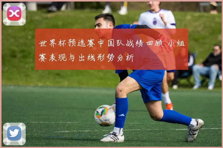 世界杯预选赛中国队战绩回顾 小组赛表现与出线形势分析
