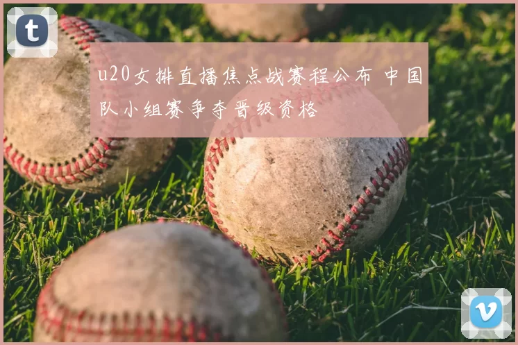 u20女排直播焦点战赛程公布 中国队小组赛争夺晋级资格