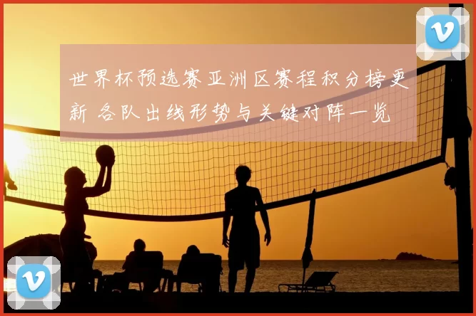 世界杯预选赛亚洲区赛程积分榜更新 各队出线形势与关键对阵一览