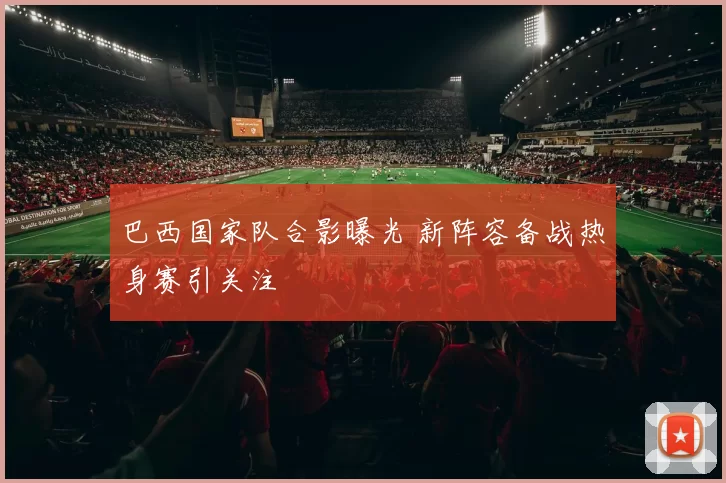 巴西国家队合影曝光 新阵容备战热身赛引关注