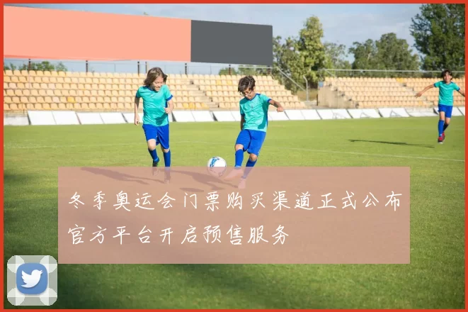 冬季奥运会门票购买渠道正式公布官方平台开启预售服务