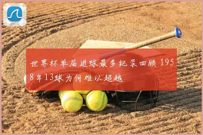 世界杯单届进球最多纪录回顾 1958年13球为何难以超越