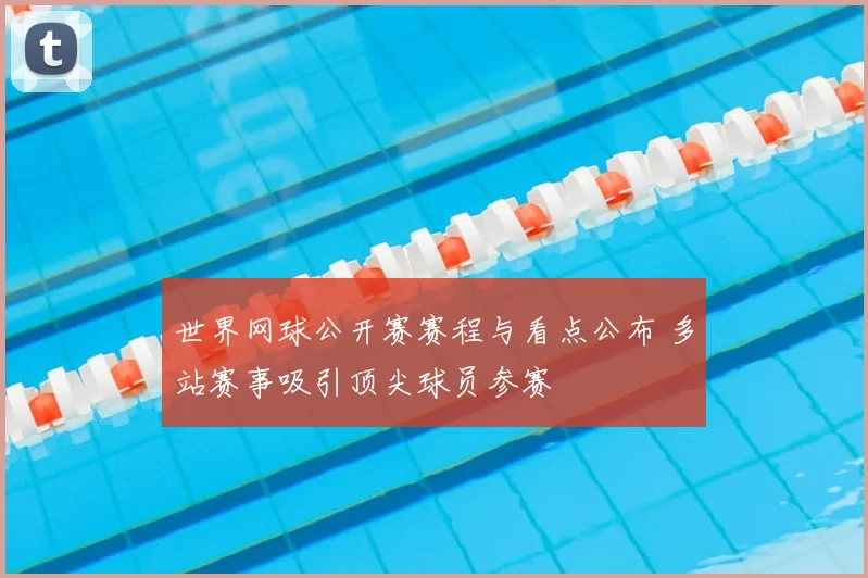 世界网球公开赛赛程与看点公布 多站赛事吸引顶尖球员参赛