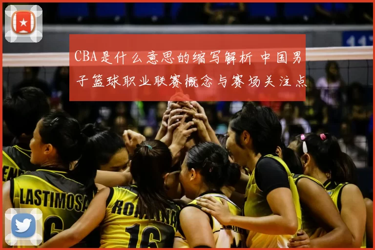CBA是什么意思的缩写解析 中国男子篮球职业联赛概念与赛场关注点更新