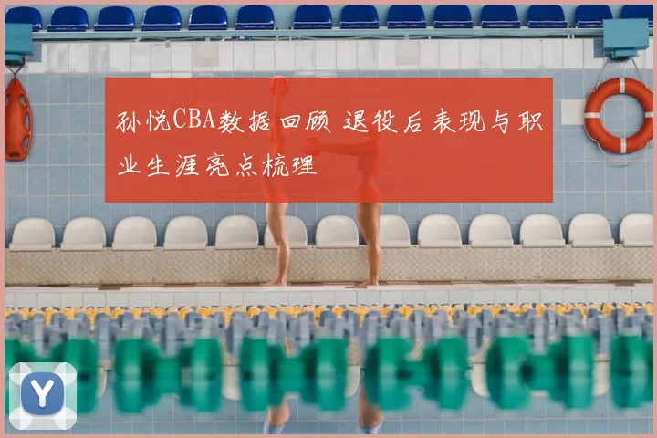 孙悦CBA数据回顾 退役后表现与职业生涯亮点梳理
