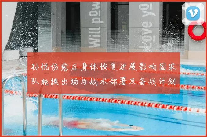 孙悦伤愈后身体恢复进展影响国家队轮换出场与战术部署及备战计划