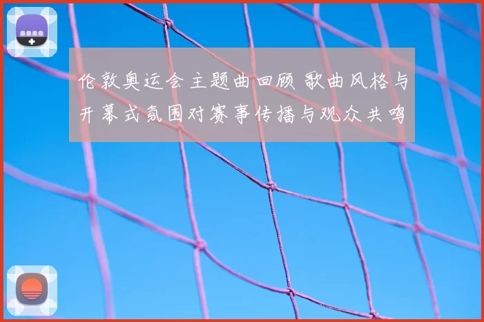 伦敦奥运会主题曲回顾 歌曲风格与开幕式氛围对赛事传播与观众共鸣影响