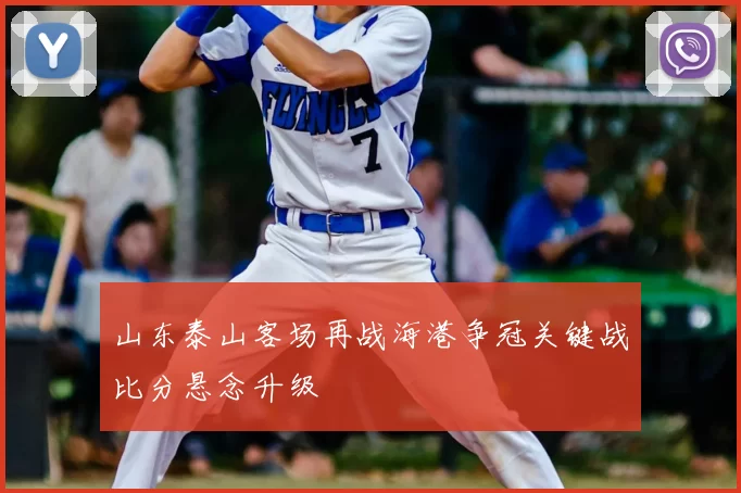 山东泰山客场再战海港争冠关键战比分悬念升级