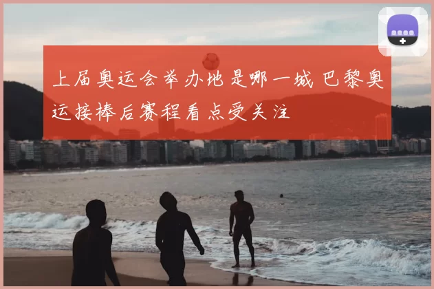上届奥运会举办地是哪一城 巴黎奥运接棒后赛程看点受关注