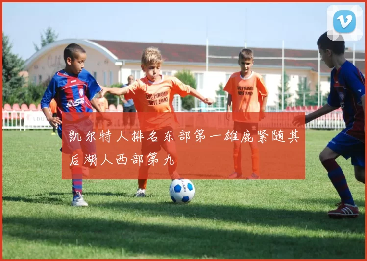 凯尔特人排名东部第一雄鹿紧随其后湖人西部第九