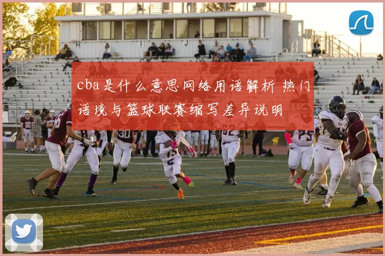 cba是什么意思网络用语解析 热门语境与篮球联赛缩写差异说明