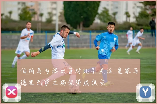 伯纳乌与诺坎普对比引关注 皇家马德里巴萨主场优势成焦点