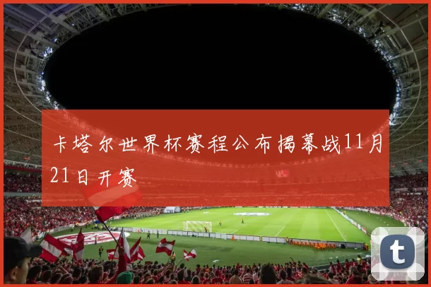 卡塔尔世界杯赛程公布揭幕战11月21日开赛