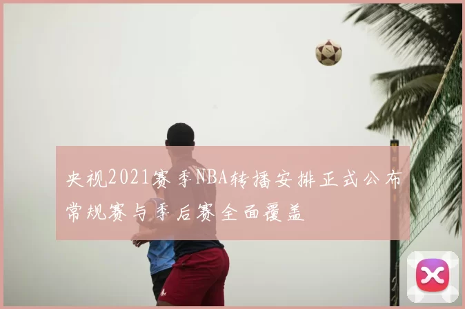 央视2021赛季NBA转播安排正式公布常规赛与季后赛全面覆盖