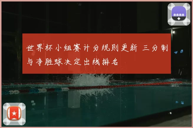 世界杯小组赛计分规则更新 三分制与净胜球决定出线排名