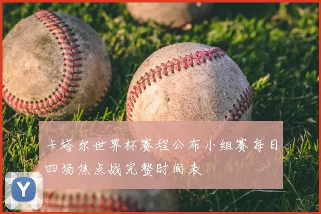 卡塔尔世界杯赛程公布小组赛每日四场焦点战完整时间表