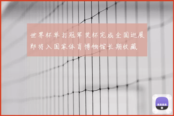 世界杯单打冠军奖杯完成全国巡展即将入国家体育博物馆长期收藏