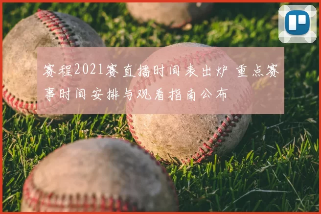 赛程2021赛直播时间表出炉 重点赛事时间安排与观看指南公布