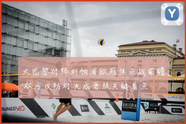 大巴黎对阵利物浦欧冠焦点战前瞻 双方攻防对决成晋级关键看点