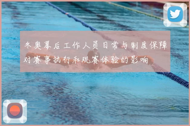 冬奥幕后工作人员日常与制度保障对赛事执行和观赛体验的影响