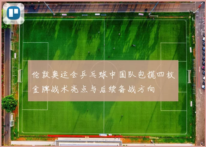 伦敦奥运会乒乓球中国队包揽四枚金牌战术亮点与后续备战方向