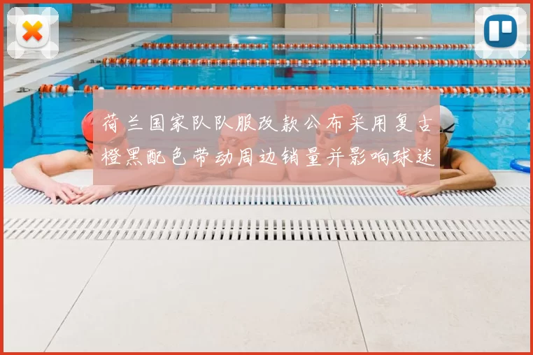 荷兰国家队队服改款公布采用复古橙黑配色带动周边销量并影响球迷购买