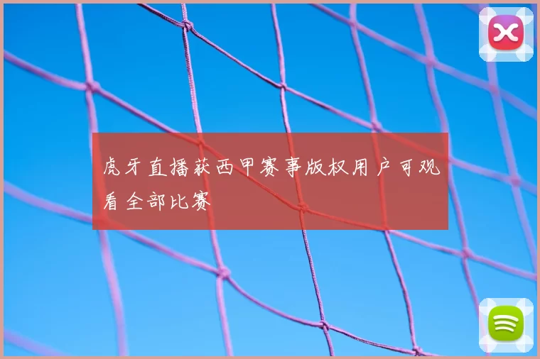 虎牙直播获西甲赛事版权用户可观看全部比赛