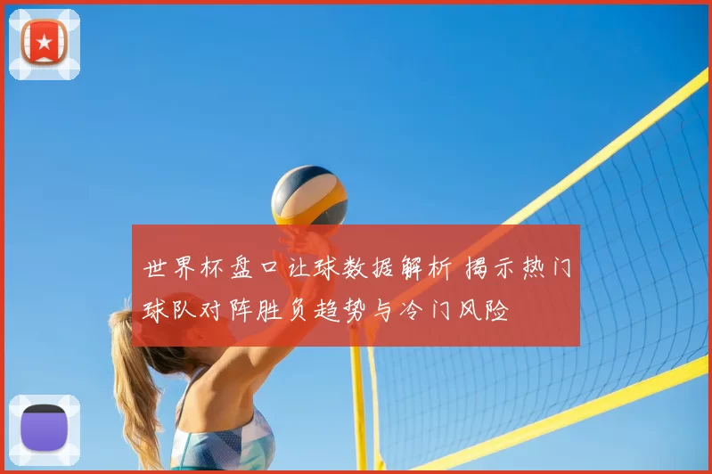 世界杯盘口让球数据解析 揭示热门球队对阵胜负趋势与冷门风险