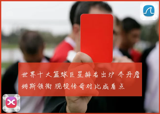 世界十大篮球巨星排名出炉 乔丹詹姆斯领衔 现役传奇对比成看点