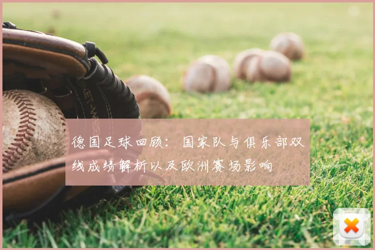 德国足球回顾：国家队与俱乐部双线成绩解析以及欧洲赛场影响