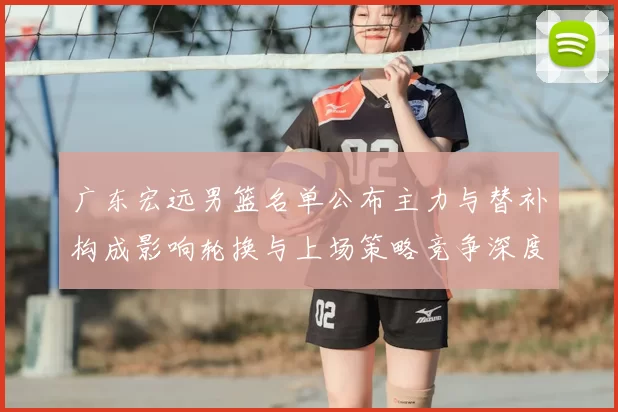 广东宏远男篮名单公布主力与替补构成影响轮换与上场策略竞争深度