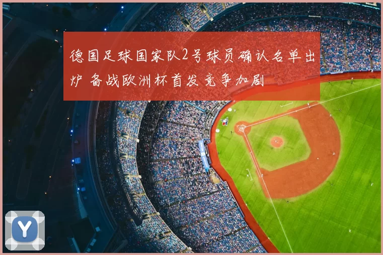 德国足球国家队2号球员确认名单出炉 备战欧洲杯首发竞争加剧