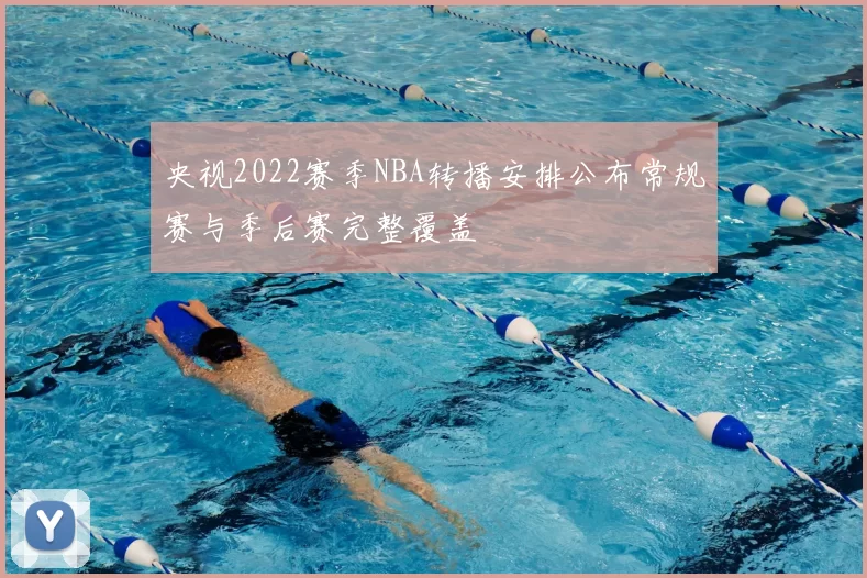 央视2022赛季NBA转播安排公布常规赛与季后赛完整覆盖