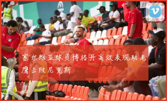 塞尔维亚球员博格丹高效表现助老鹰击败尼克斯