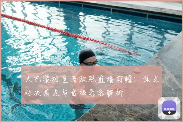 大巴黎对皇马欧冠直播前瞻：焦点对决看点与晋级悬念解析