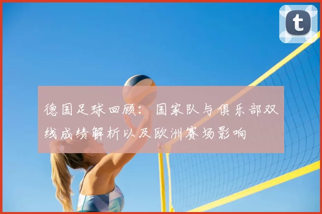 德国足球回顾：国家队与俱乐部双线成绩解析以及欧洲赛场影响