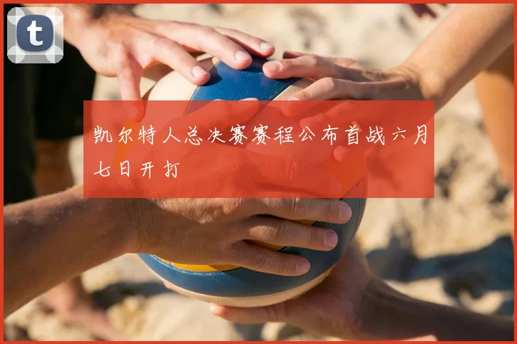 凯尔特人总决赛赛程公布首战六月七日开打