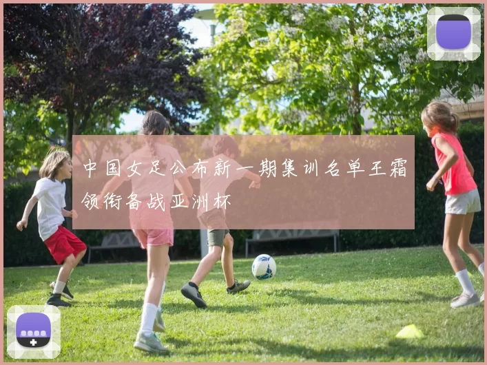 中国女足公布新一期集训名单王霜领衔备战亚洲杯