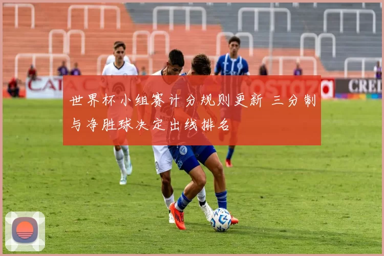 世界杯小组赛计分规则更新 三分制与净胜球决定出线排名