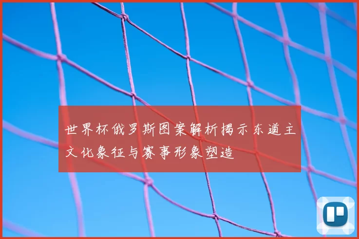 世界杯俄罗斯图案解析揭示东道主文化象征与赛事形象塑造