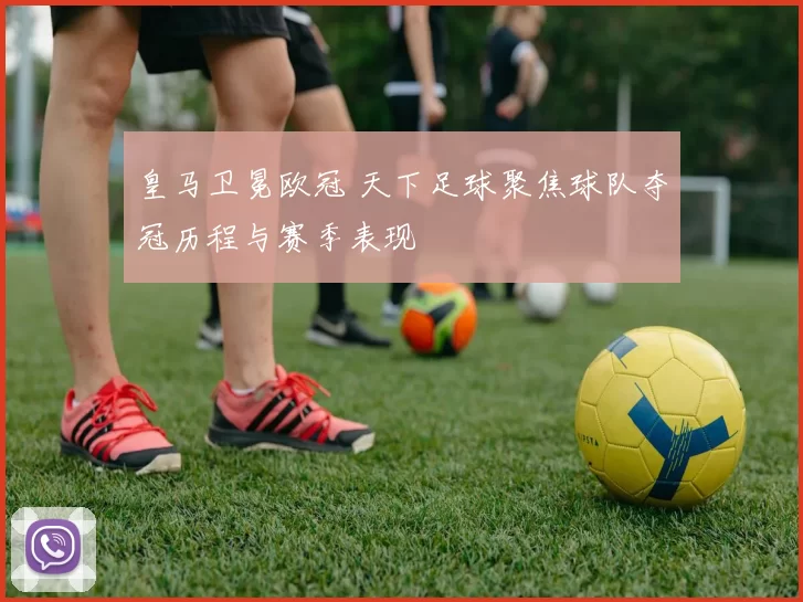 皇马卫冕欧冠 天下足球聚焦球队夺冠历程与赛季表现