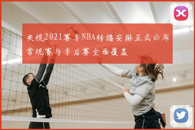 央视2021赛季NBA转播安排正式公布常规赛与季后赛全面覆盖