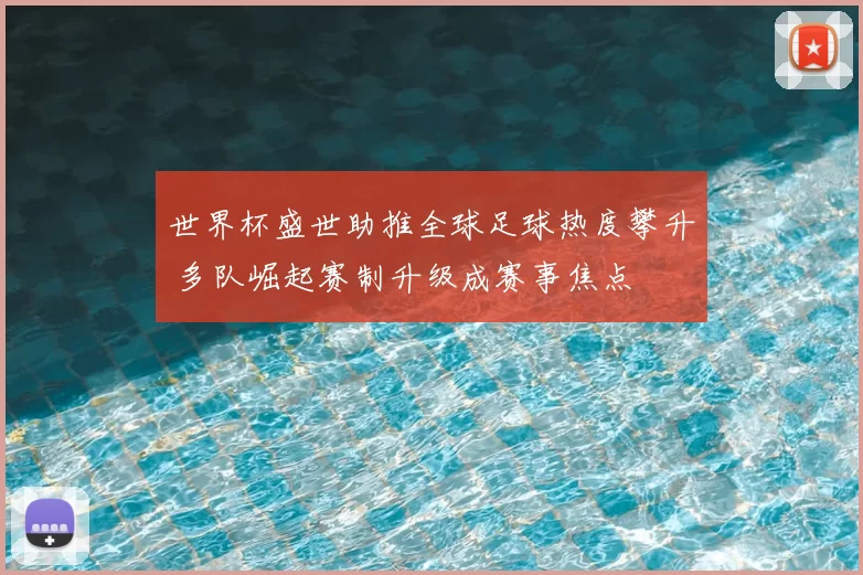 世界杯盛世助推全球足球热度攀升 多队崛起赛制升级成赛事焦点
