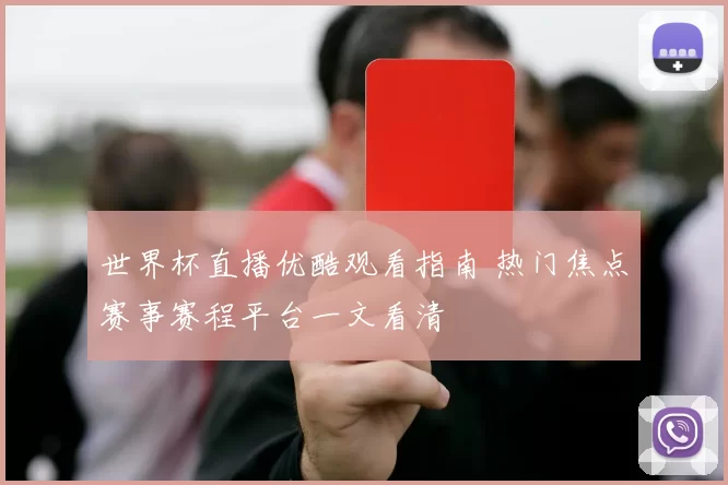 世界杯直播优酷观看指南 热门焦点赛事赛程平台一文看清