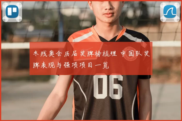 冬残奥会历届奖牌榜梳理 中国队奖牌表现与强项项目一览