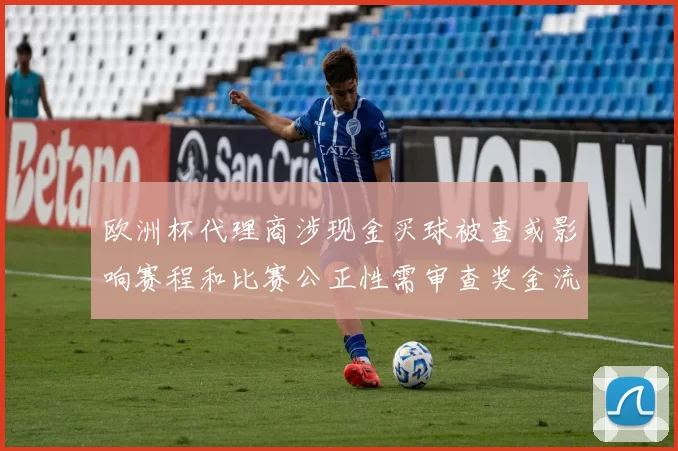 欧洲杯代理商涉现金买球被查或影响赛程和比赛公正性需审查奖金流向