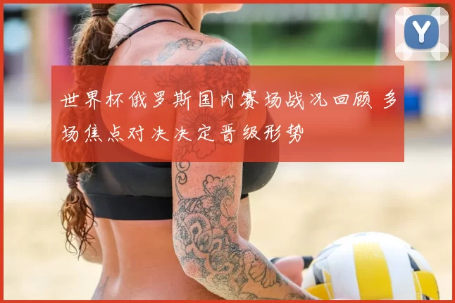 世界杯俄罗斯国内赛场战况回顾 多场焦点对决决定晋级形势